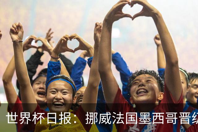 世界杯日报：挪威法国墨西哥晋级 巴西大将恐因伤退出