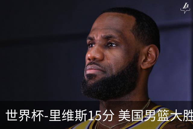 世界杯-里维斯15分 美国男篮大胜希腊提前晋级