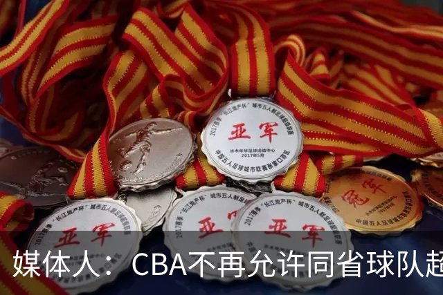 媒体人：CBA不再允许同省球队超过三支 但拥有单列市的省份除外