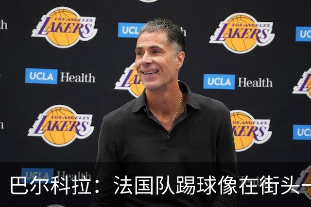 巴尔科拉：法国队踢球像在街头一样自由 姆巴佩到左路我就插中路