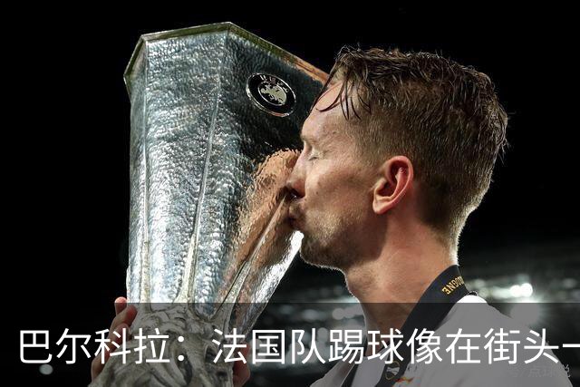 巴尔科拉：法国队踢球像在街头一样自由 姆巴佩到左路我就插中路