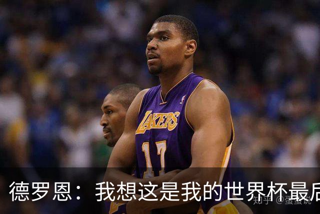 德罗恩：我想这是我的世界杯最后一舞了，不甘心但只能咽下去
