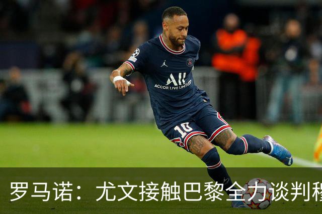罗马诺：尤文接触巴黎全力谈判穆阿尼转会 大马丁是门将位置首选