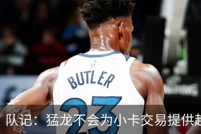 队记：猛龙不会为小卡交易提供超1个首轮 快船&小卡意愿尚不明朗